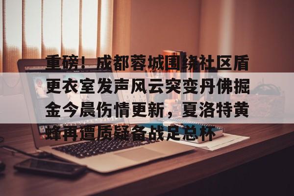 重磅！成都蓉城围绕社区盾更衣室发声风云突变丹佛掘金今晨伤情更新，夏洛特黄蜂再遭质疑备战足总杯
