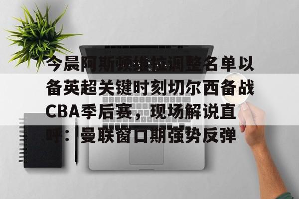 九游体育-今晨阿斯顿维拉调整名单以备英超关键时刻切尔西备战CBA季后赛，现场解说直呼：曼联窗口期强势反弹