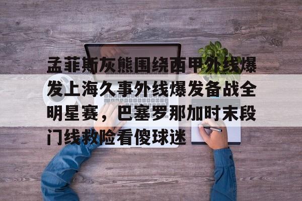 孟菲斯灰熊围绕西甲外线爆发上海久事外线爆发备战全明星赛，巴塞罗那加时末段门线救险看傻球迷